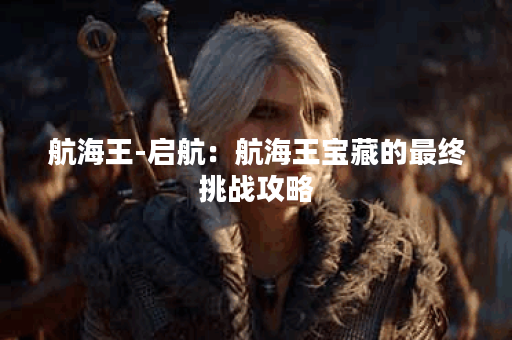 航海王-启航：航海王宝藏的最终挑战攻略