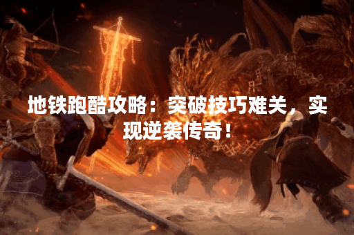 地铁跑酷攻略：突破技巧难关，实现逆袭传奇！