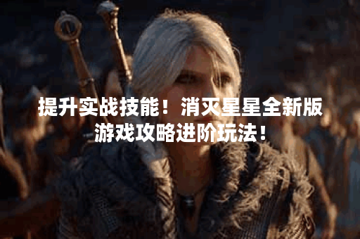 提升实战技能!消灭星星全新版游戏攻略进阶玩法! 提升实战技能!消灭星星全新版游戏攻略进阶玩法!
