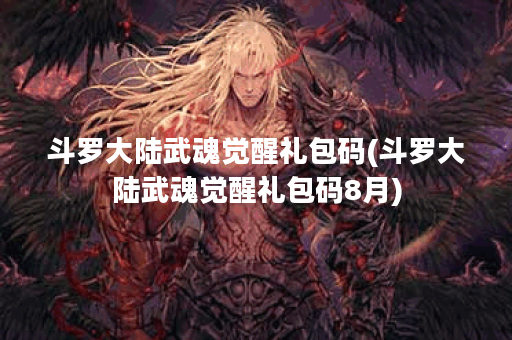 斗罗大陆武魂觉醒礼包码(斗罗大陆武魂觉醒礼包码8月)