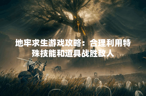 地牢求生游戏攻略：合理利用特殊技能和道具战胜敌人？