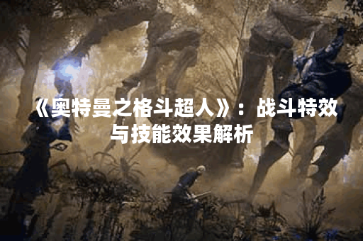《奥特曼之格斗超人》:战斗特效与技能效果解析 《奥特曼之格斗超人》:战斗特效与技能效果解析