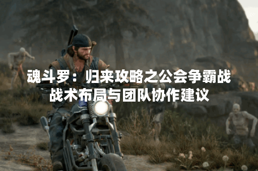 魂斗罗：归来攻略之公会争霸战战术布局与团队协作建议