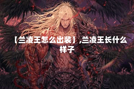 【兰凌王怎么出装】,兰凌王长什么样子