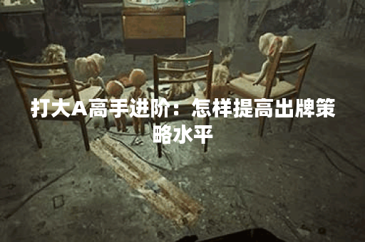 打大A高手进阶：怎样提高出牌策略水平？