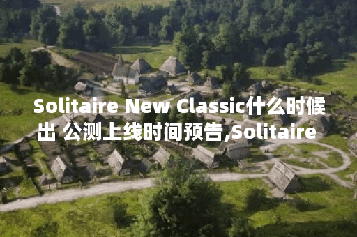 Solitaire New Classic什么时候出 公测上线时间预告,Solitaire New Classic资讯