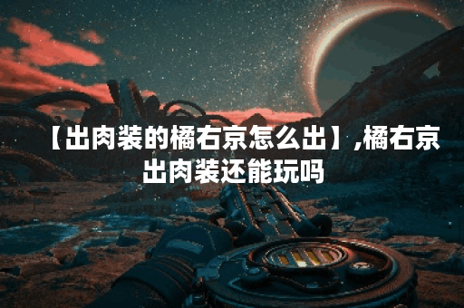 【出肉装的橘右京怎么出】,橘右京出肉装还能玩吗 【出肉装的橘右京怎么出】,橘右京出肉装还能玩吗