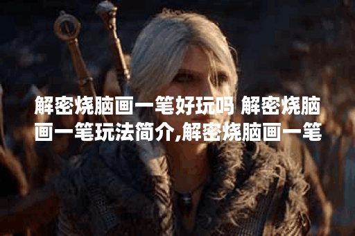 解密烧脑画一笔好玩吗 解密烧脑画一笔玩法简介,解密烧脑画一笔资讯