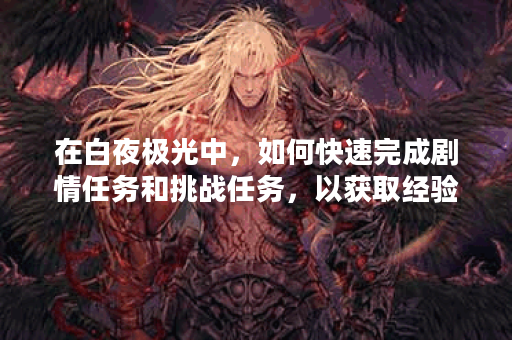 在白夜极光中，如何快速完成剧情任务和挑战任务，以获取经验和道具奖励？