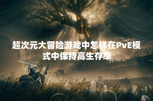 超次元大冒险游戏中怎样在PvE模式中保持高生存率？