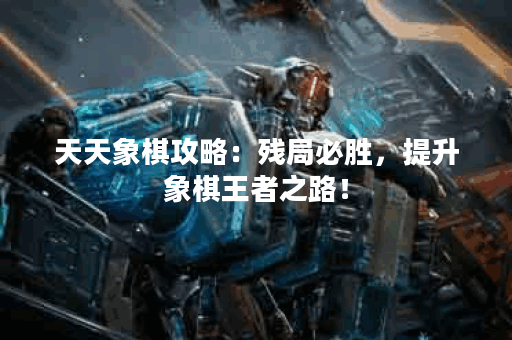 天天象棋攻略：残局必胜，提升象棋王者之路！