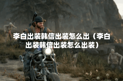 李白出装韩信出装怎么出（李白出装韩信出装怎么出装）