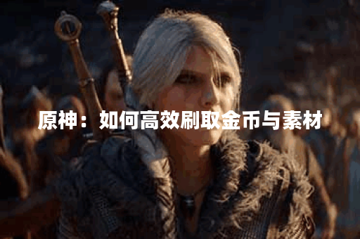 原神:如何高效刷取金币与素材?速成攻略分享! 原神:如何高效刷取金币与素材?速成攻略分享!