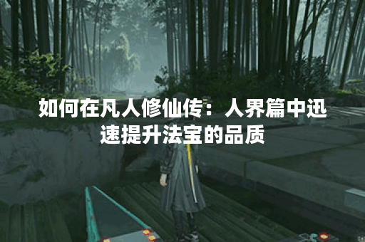 如何在凡人修仙传：人界篇中迅速提升法宝的品质？