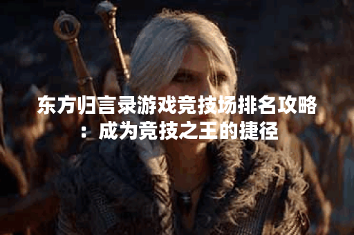 东方归言录游戏竞技场排名攻略：成为竞技之王的捷径