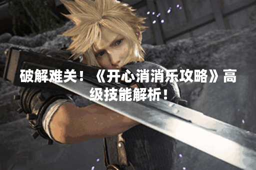 破解难关！《开心消消乐攻略》高级技能解析！
