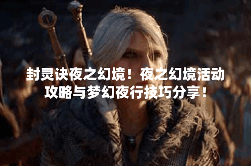 封灵诀夜之幻境！夜之幻境活动攻略与梦幻夜行技巧分享！