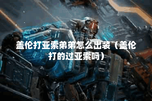 盖伦打亚索弟弟怎么出装（盖伦打的过亚索吗）