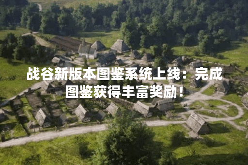 战谷新版本图鉴系统上线：完成图鉴获得丰富奖励！