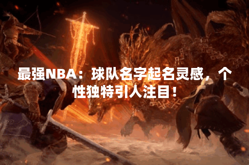 最强NBA：球队名字起名灵感，个性独特引人注目！