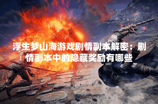 浮生梦山海游戏剧情副本解密：剧情副本中的隐藏奖励有哪些？