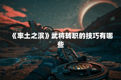 《率土之滨》武将转职的技巧有哪些？