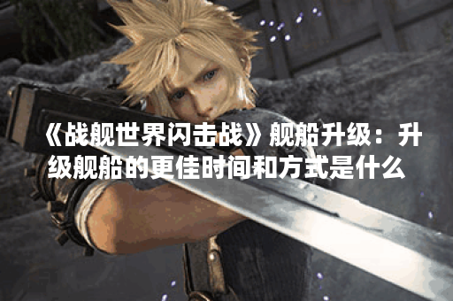 《战舰世界闪击战》舰船升级：升级舰船的更佳时间和方式是什么？