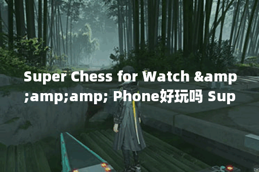 Super Chess for Watch &amp;amp; Phone好玩吗 Super Chess for Watch &amp;amp; Phone玩法简介,Super Chess for Watch &amp;amp; Phone资讯