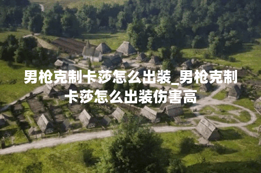 男枪克制卡莎怎么出装_男枪克制卡莎怎么出装伤害高