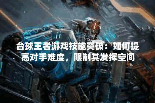 台球王者游戏技能突破：如何提高对手难度，限制其发挥空间？