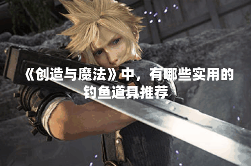 《创造与魔法》中，有哪些实用的钓鱼道具推荐？