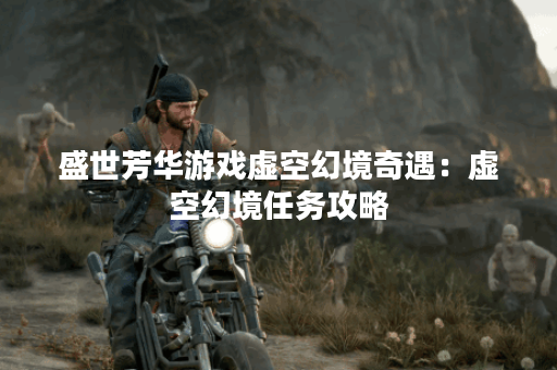 盛世芳华游戏虚空幻境奇遇:虚空幻境任务攻略 盛世芳华游戏虚空幻境奇遇:虚空幻境任务攻略