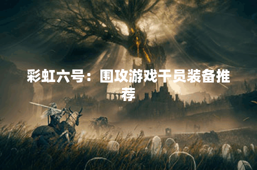 彩虹六号：围攻游戏干员装备推荐