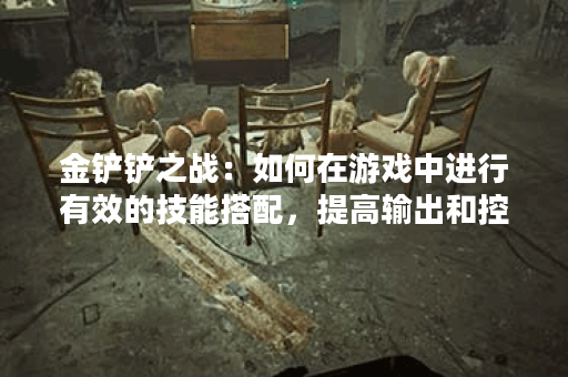 金铲铲之战：如何在游戏中进行有效的技能搭配，提高输出和控制能力？