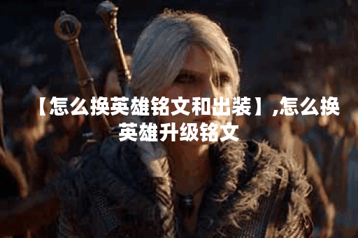 【怎么换英雄铭文和出装】,怎么换英雄升级铭文