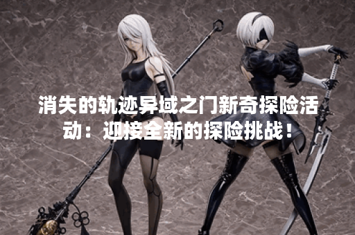 消失的轨迹异域之门新奇探险活动:迎接全新的探险挑战! 消失的轨迹异域之门新奇探险活动:迎接全新的探险挑战!