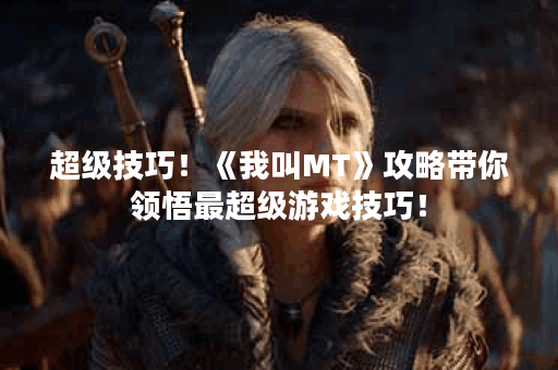 超级技巧！《我叫MT》攻略带你领悟最超级游戏技巧！