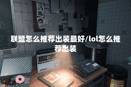 联盟怎么推荐出装最好/lol怎么推荐出装