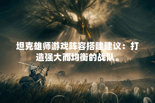 坦克雄师游戏阵容搭建建议：打造强大而均衡的战队。