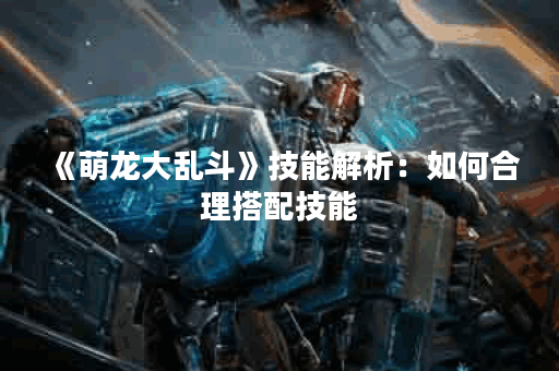 《萌龙大乱斗》技能解析：如何合理搭配技能？