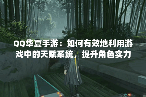 QQ华夏手游：如何有效地利用游戏中的天赋系统，提升角色实力？