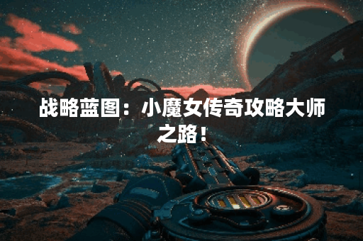 战略蓝图：小魔女传奇攻略大师之路！