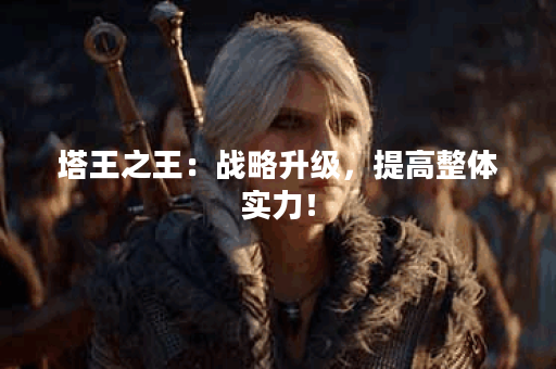 塔王之王：战略升级，提高整体实力！