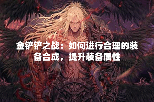 金铲铲之战：如何进行合理的装备合成，提升装备属性？