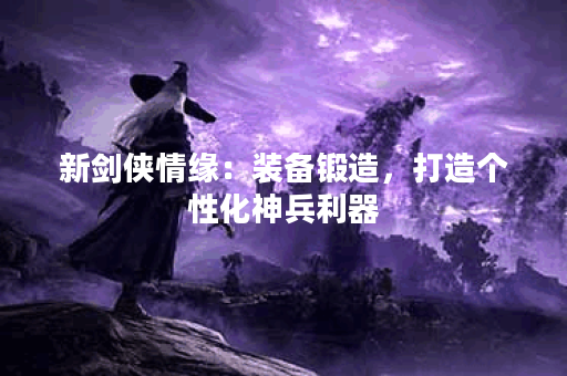 新剑侠情缘:装备锻造,打造个性化神兵利器? 新剑侠情缘:装备锻造,打造个性化神兵利器?