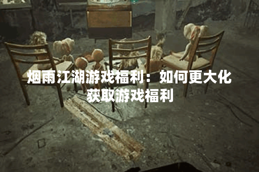 烟雨江湖游戏福利：如何更大化获取游戏福利？