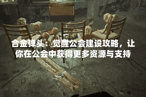 合金弹头:觉醒公会建设攻略,让你在公会中获得更多资源与支持! 合金弹头:觉醒公会建设攻略,让你在公会中获得更多资源与支持!