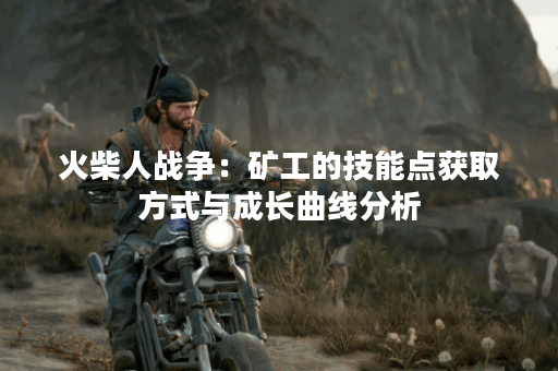 火柴人战争：矿工的技能点获取方式与成长曲线分析