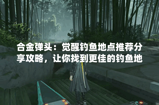 合金弹头:觉醒钓鱼地点推荐分享攻略,让你找到更佳的钓鱼地点! 合金弹头:觉醒钓鱼地点推荐分享攻略,让你找到更佳的钓鱼地点!