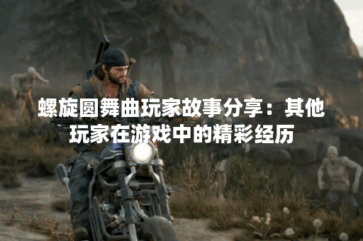 螺旋圆舞曲玩家故事分享：其他玩家在游戏中的精彩经历